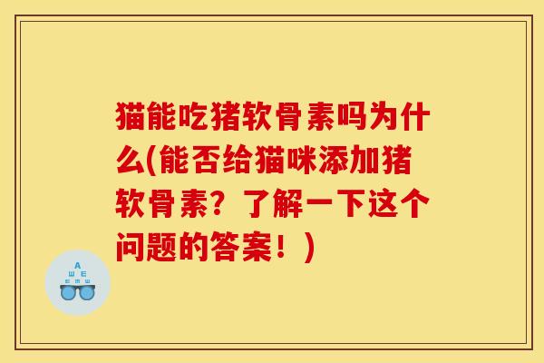 猫能吃猪软骨素吗为什么(能否给猫咪添加猪软骨素？了解一下这个问题的答案！)