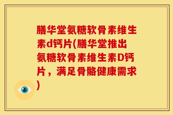膳华堂氨糖软骨素维生素d钙片(膳华堂推出氨糖软骨素维生素D钙片，满足骨骼健康需求)