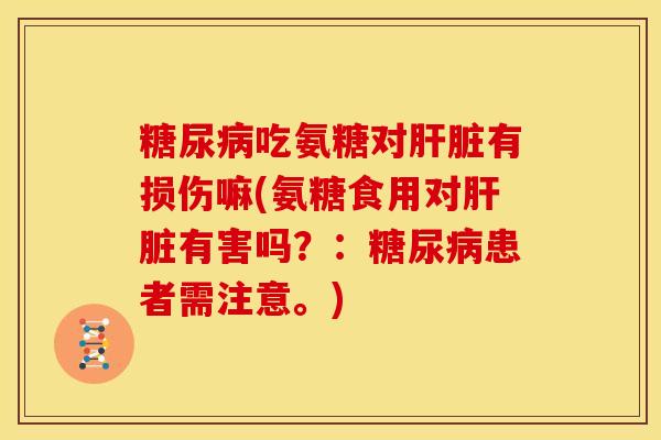 糖尿病吃氨糖对肝脏有损伤嘛(氨糖食用对肝脏有害吗？：糖尿病患者需注意。)