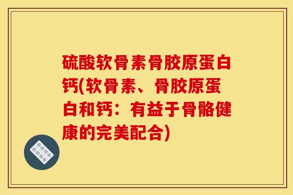 硫酸软骨素骨胶原蛋白钙(软骨素、骨胶原蛋白和钙：有益于骨骼健康的完美配合)