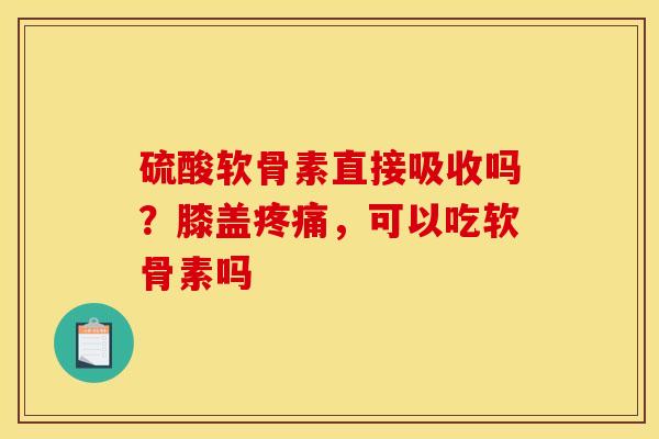 硫酸软骨素直接吸收吗？膝盖疼痛，可以吃软骨素吗