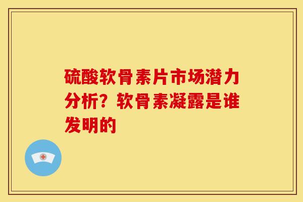 硫酸软骨素片市场潜力分析？软骨素凝露是谁发明的