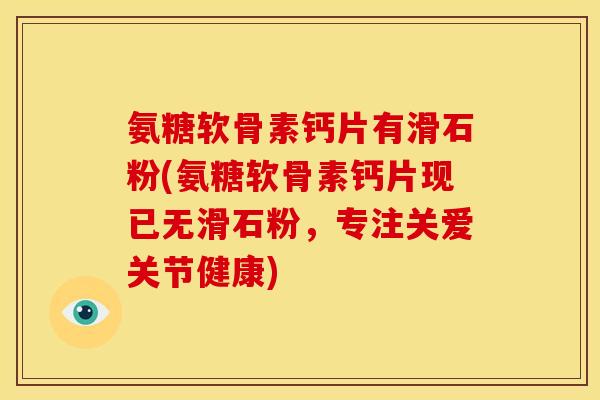 氨糖软骨素钙片有滑石粉(氨糖软骨素钙片现已无滑石粉，专注关爱关节健康)