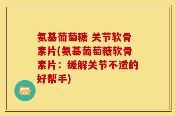 氨基葡萄糖 关节软骨素片(氨基葡萄糖软骨素片：缓解关节不适的好帮手)