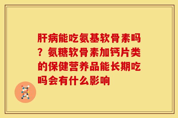 肝病能吃氨基软骨素吗？氨糖软骨素加钙片类的保健营养品能长期吃吗会有什么影响