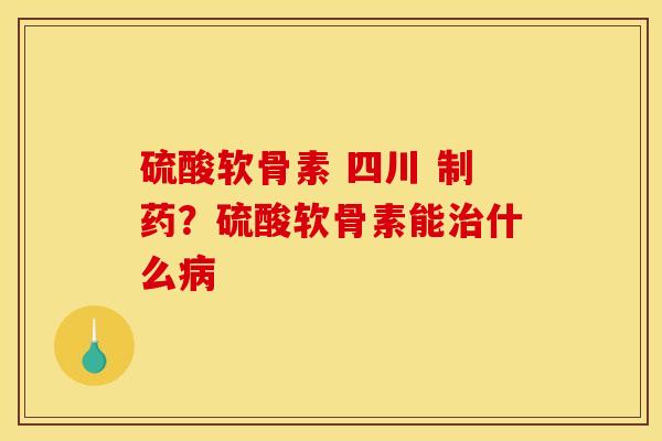 硫酸软骨素 四川 制药？硫酸软骨素能治什么病