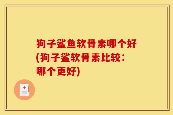 狗子鲨鱼软骨素哪个好(狗子鲨软骨素比较：哪个更好)