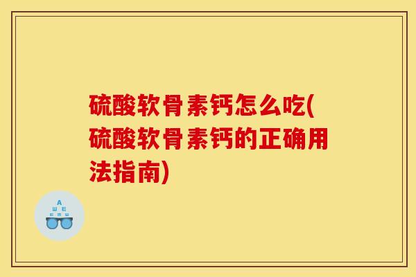 硫酸软骨素钙怎么吃(硫酸软骨素钙的正确用法指南)