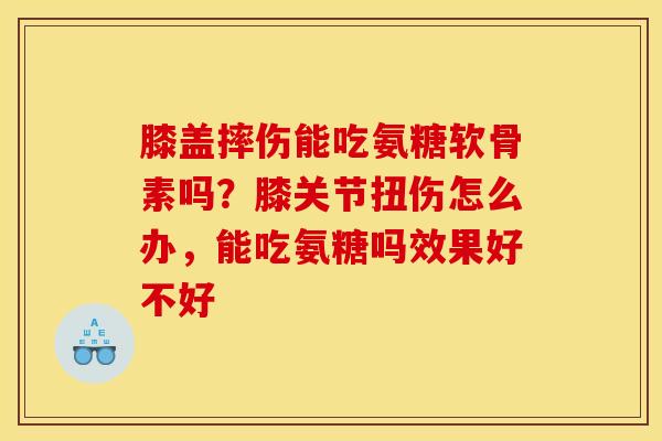 膝盖摔伤能吃氨糖软骨素吗？膝关节扭伤怎么办，能吃氨糖吗效果好不好