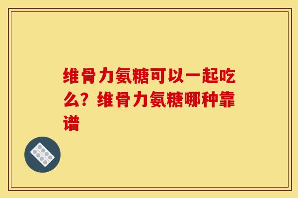 维骨力氨糖可以一起吃么？维骨力氨糖哪种靠谱