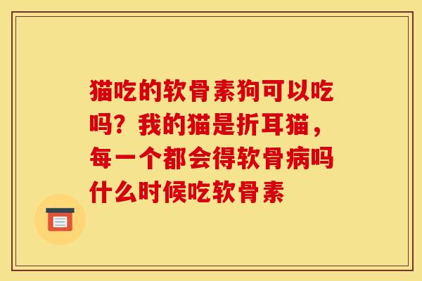猫吃的软骨素狗可以吃吗？我的猫是折耳猫，每一个都会得软骨病吗什么时候吃软骨素
