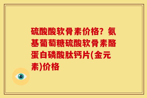 硫酸酸软骨素价格？氨基葡萄糖硫酸软骨素酪蛋白磷酸肽钙片(金元素)价格
