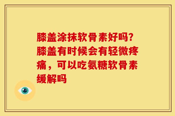膝盖涂抹软骨素好吗？膝盖有时候会有轻微疼痛，可以吃氨糖软骨素缓解吗