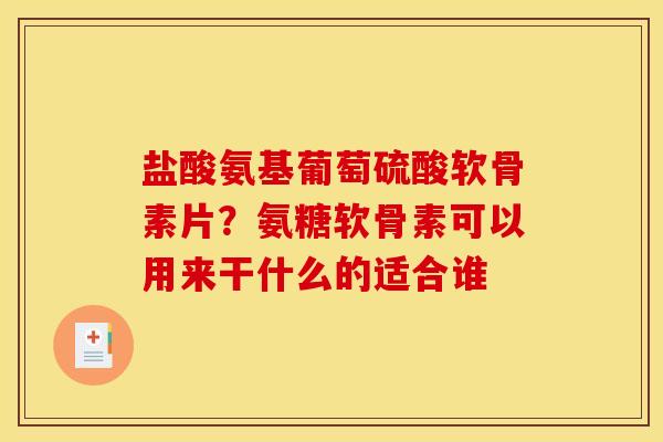 盐酸氨基葡萄硫酸软骨素片？氨糖软骨素可以用来干什么的适合谁