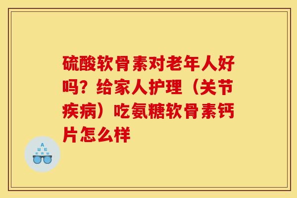 硫酸软骨素对老年人好吗？给家人护理（关节疾病）吃氨糖软骨素钙片怎么样