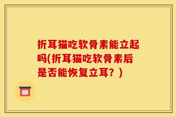折耳猫吃软骨素能立起吗(折耳猫吃软骨素后是否能恢复立耳？)