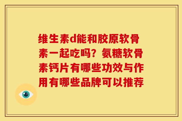维生素d能和胶原软骨素一起吃吗？氨糖软骨素钙片有哪些功效与作用有哪些品牌可以推荐