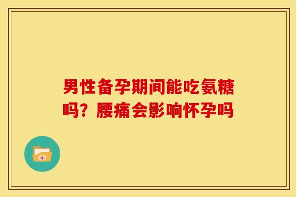 男性备孕期间能吃氨糖吗？腰痛会影响怀孕吗