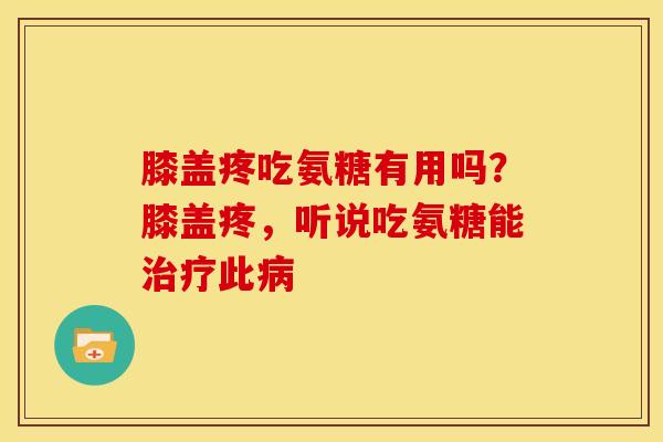 膝盖疼吃氨糖有用吗？膝盖疼，听说吃氨糖能治疗此病