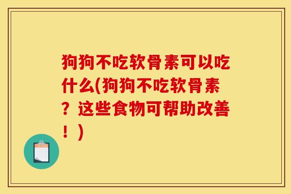 狗狗不吃软骨素可以吃什么(狗狗不吃软骨素？这些食物可帮助改善！)
