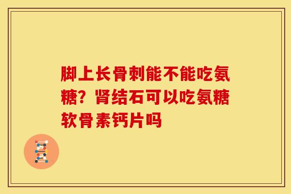 脚上长骨刺能不能吃氨糖？肾结石可以吃氨糖软骨素钙片吗