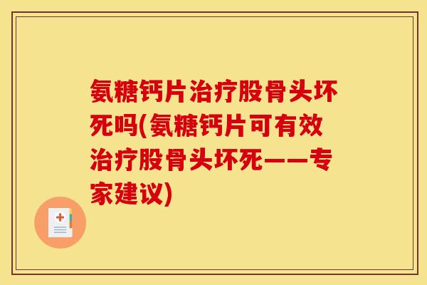 氨糖钙片治疗股骨头坏死吗(氨糖钙片可有效治疗股骨头坏死——专家建议)