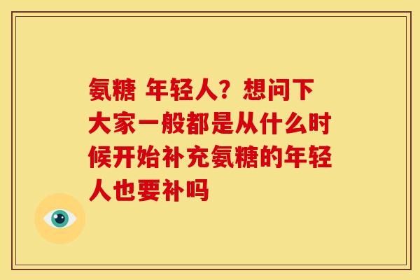 氨糖 年轻人？想问下大家一般都是从什么时候开始补充氨糖的年轻人也要补吗