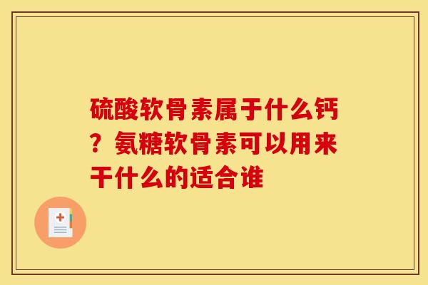 硫酸软骨素属于什么钙？氨糖软骨素可以用来干什么的适合谁