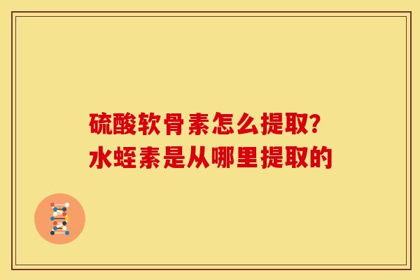 硫酸软骨素怎么提取？水蛭素是从哪里提取的