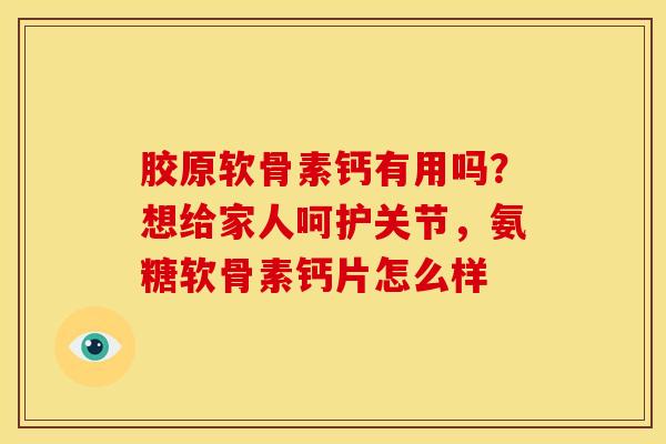胶原软骨素钙有用吗？想给家人呵护关节，氨糖软骨素钙片怎么样