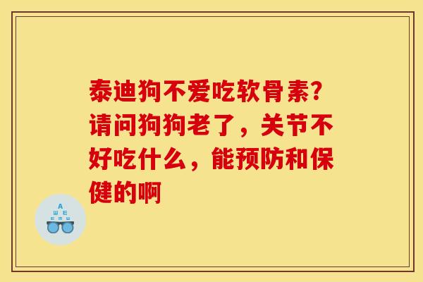 泰迪狗不爱吃软骨素？请问狗狗老了，关节不好吃什么，能预防和保健的啊