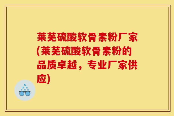 莱芜硫酸软骨素粉厂家(莱芜硫酸软骨素粉的品质卓越，专业厂家供应)