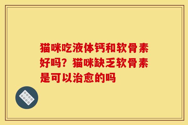 猫咪吃液体钙和软骨素好吗？猫咪缺乏软骨素是可以治愈的吗
