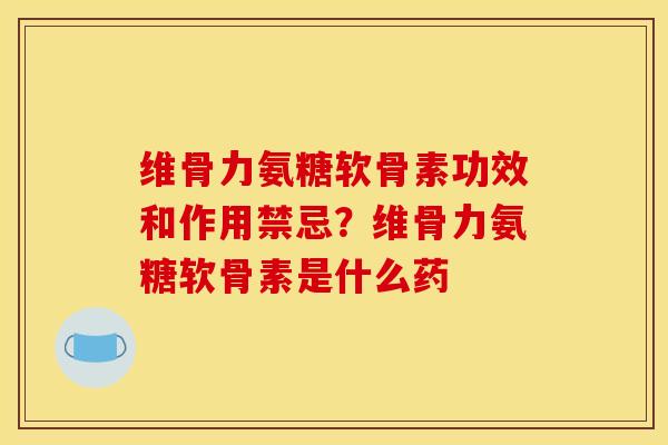 维骨力氨糖软骨素功效和作用禁忌？维骨力氨糖软骨素是什么药