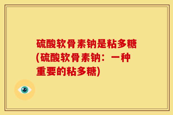 硫酸软骨素钠是粘多糖(硫酸软骨素钠：一种重要的粘多糖)