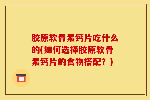 胶原软骨素钙片吃什么的(如何选择胶原软骨素钙片的食物搭配？)