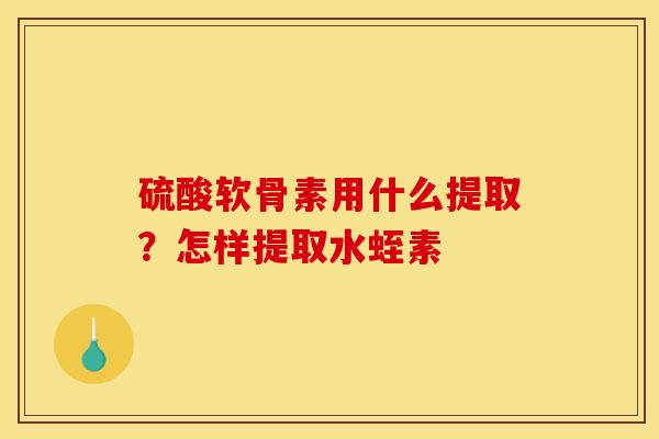 硫酸软骨素用什么提取？怎样提取水蛭素