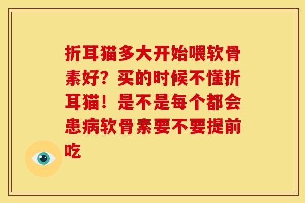 折耳猫多大开始喂软骨素好？买的时候不懂折耳猫！是不是每个都会患病软骨素要不要提前吃