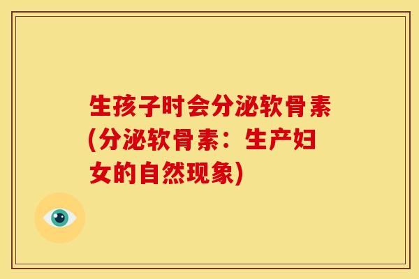 生孩子时会分泌软骨素(分泌软骨素：生产妇女的自然现象)