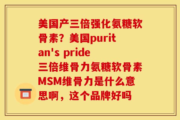 美国产三倍强化氨糖软骨素？美国puritan's pride三倍维骨力氨糖软骨素MSM维骨力是什么意思啊，这个品牌好吗