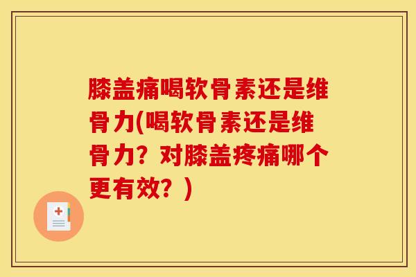 膝盖痛喝软骨素还是维骨力(喝软骨素还是维骨力？对膝盖疼痛哪个更有效？)