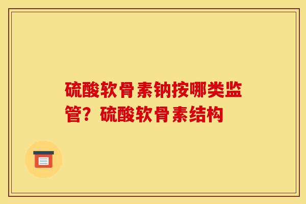 硫酸软骨素钠按哪类监管？硫酸软骨素结构