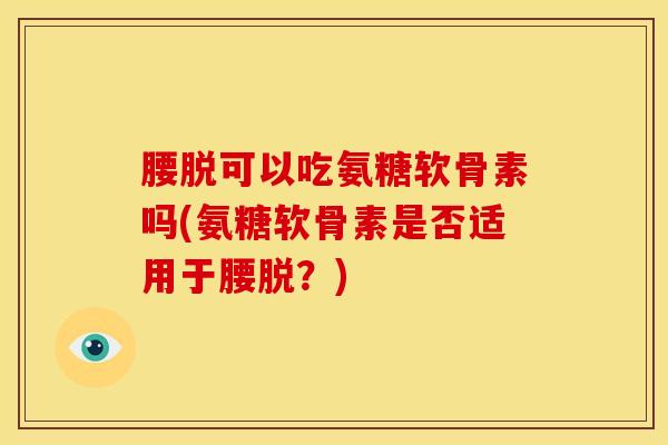 腰脱可以吃氨糖软骨素吗(氨糖软骨素是否适用于腰脱？)