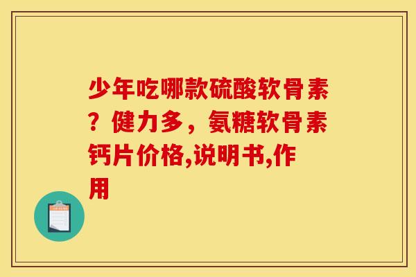 少年吃哪款硫酸软骨素？健力多，氨糖软骨素钙片价格,说明书,作用