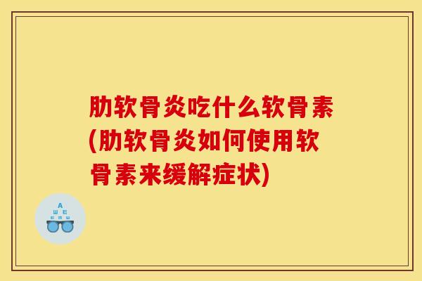 肋软骨炎吃什么软骨素(肋软骨炎如何使用软骨素来缓解症状)
