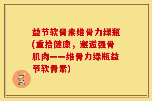 益节软骨素维骨力绿瓶(重拾健康，邂逅强骨肌肉——维骨力绿瓶益节软骨素)