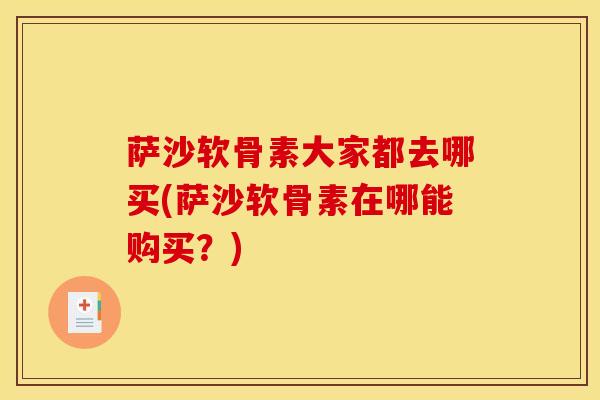 萨沙软骨素大家都去哪买(萨沙软骨素在哪能购买？)