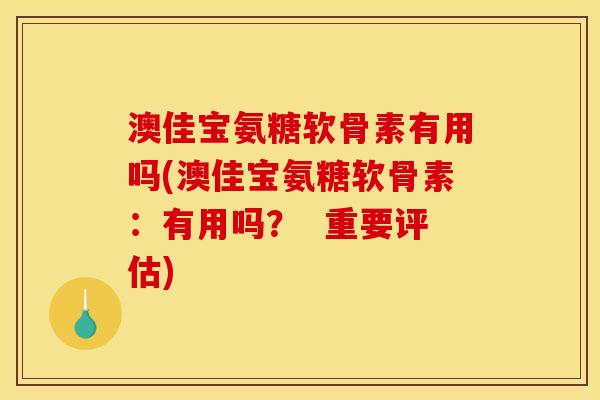 澳佳宝氨糖软骨素有用吗(澳佳宝氨糖软骨素：有用吗？  重要评估)
