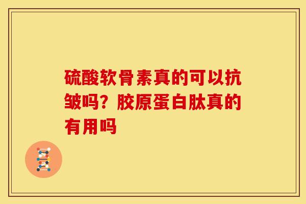 硫酸软骨素真的可以抗皱吗？胶原蛋白肽真的有用吗