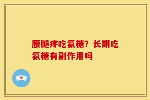 腰腿疼吃氨糖？长期吃氨糖有副作用吗